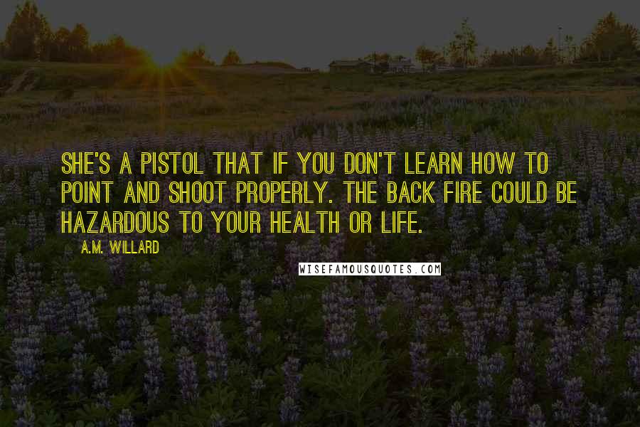 A.M. Willard Quotes: She's a pistol that if you don't learn how to point and shoot properly. The back fire could be hazardous to your health or life.