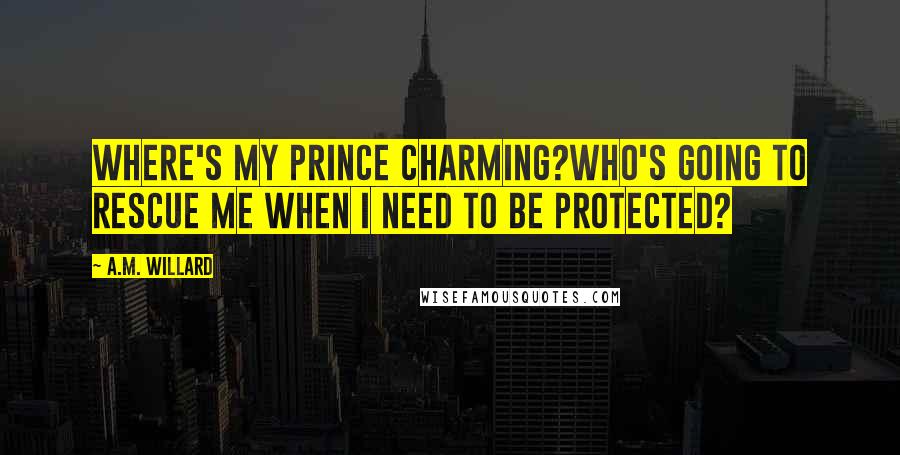 A.M. Willard Quotes: Where's my prince charming?Who's going to rescue me when I need to be protected?