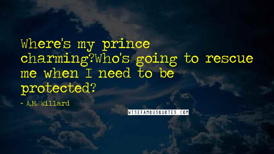 A.M. Willard Quotes: Where's my prince charming?Who's going to rescue me when I need to be protected?