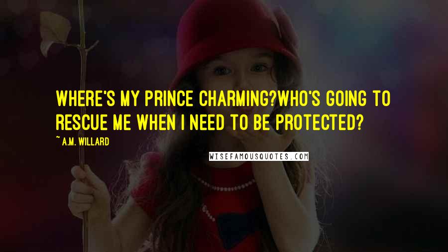 A.M. Willard Quotes: Where's my prince charming?Who's going to rescue me when I need to be protected?