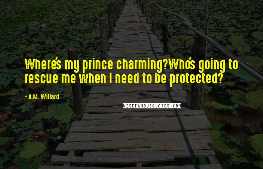 A.M. Willard Quotes: Where's my prince charming?Who's going to rescue me when I need to be protected?