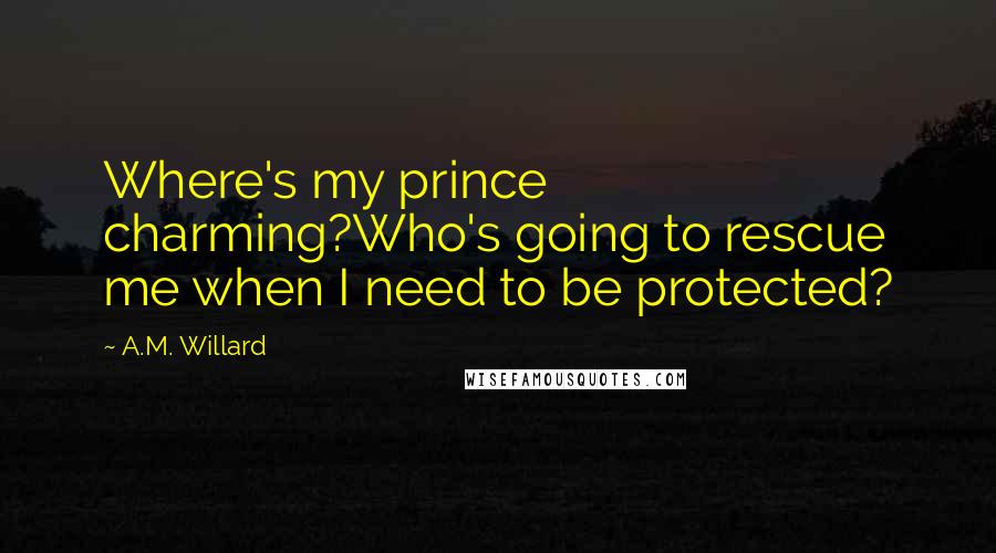 A.M. Willard Quotes: Where's my prince charming?Who's going to rescue me when I need to be protected?