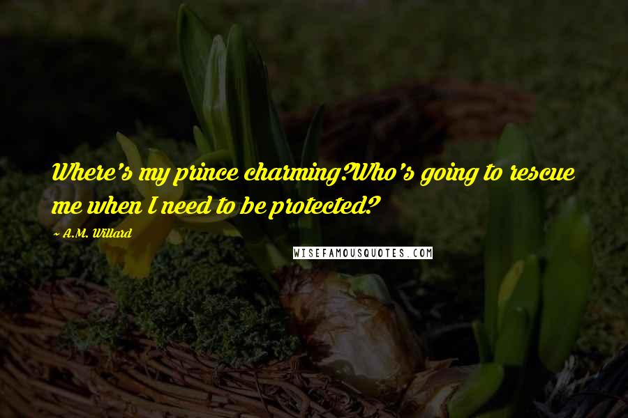 A.M. Willard Quotes: Where's my prince charming?Who's going to rescue me when I need to be protected?