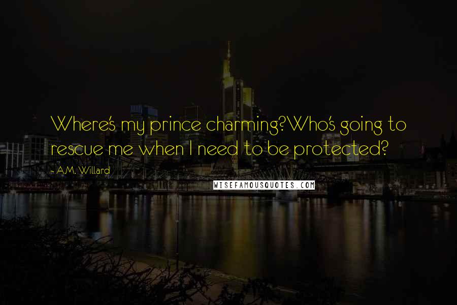 A.M. Willard Quotes: Where's my prince charming?Who's going to rescue me when I need to be protected?