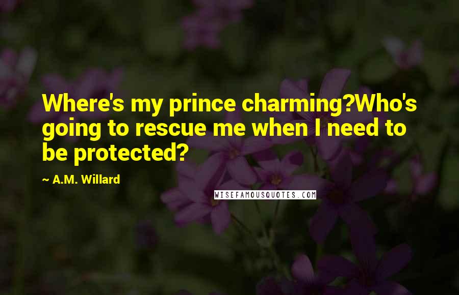 A.M. Willard Quotes: Where's my prince charming?Who's going to rescue me when I need to be protected?