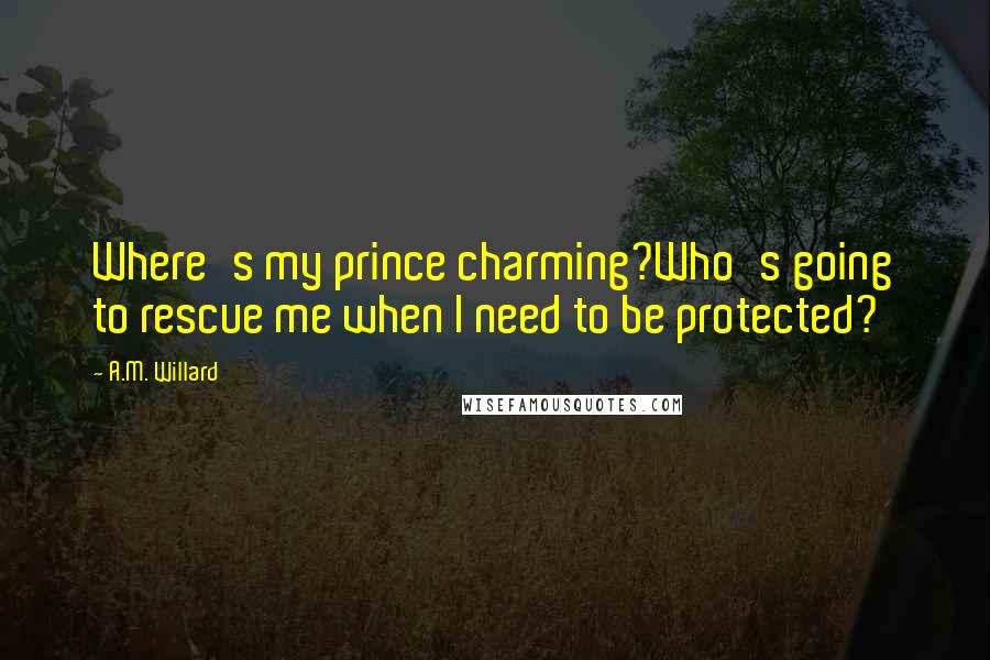 A.M. Willard Quotes: Where's my prince charming?Who's going to rescue me when I need to be protected?