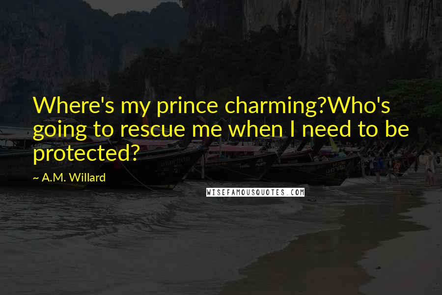 A.M. Willard Quotes: Where's my prince charming?Who's going to rescue me when I need to be protected?