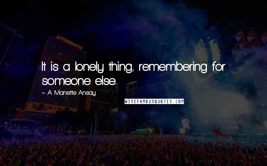 A. Manette Ansay Quotes: It is a lonely thing, remembering for someone else.