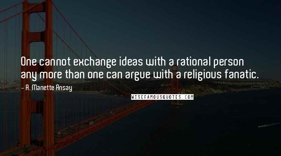 A. Manette Ansay Quotes: One cannot exchange ideas with a rational person any more than one can argue with a religious fanatic.