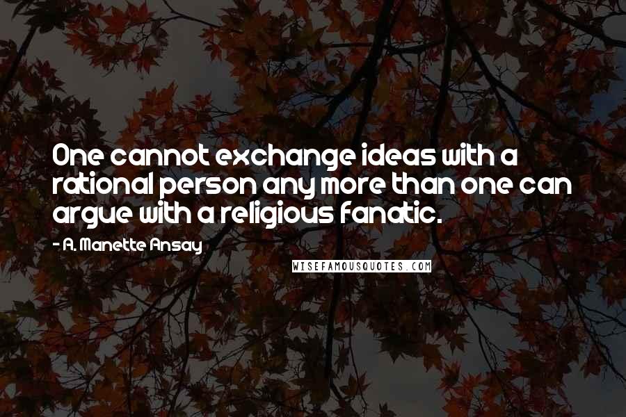 A. Manette Ansay Quotes: One cannot exchange ideas with a rational person any more than one can argue with a religious fanatic.