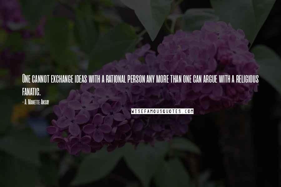 A. Manette Ansay Quotes: One cannot exchange ideas with a rational person any more than one can argue with a religious fanatic.