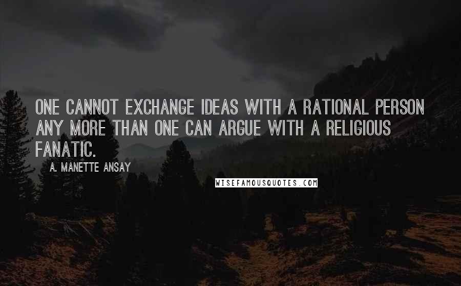 A. Manette Ansay Quotes: One cannot exchange ideas with a rational person any more than one can argue with a religious fanatic.