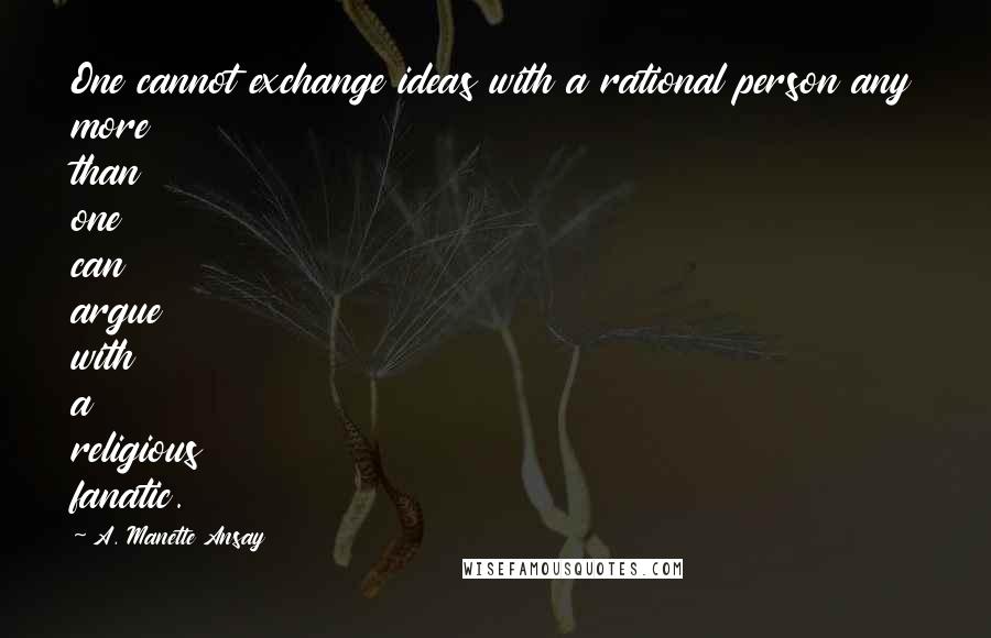 A. Manette Ansay Quotes: One cannot exchange ideas with a rational person any more than one can argue with a religious fanatic.
