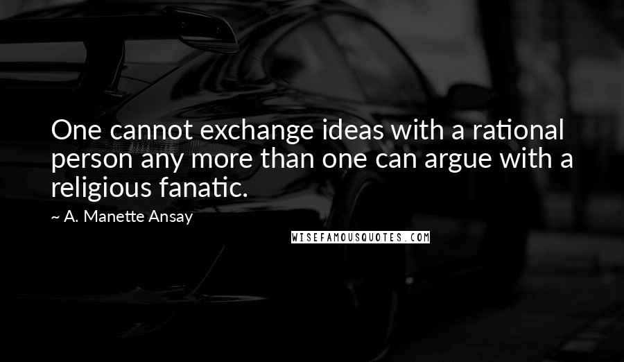 A. Manette Ansay Quotes: One cannot exchange ideas with a rational person any more than one can argue with a religious fanatic.