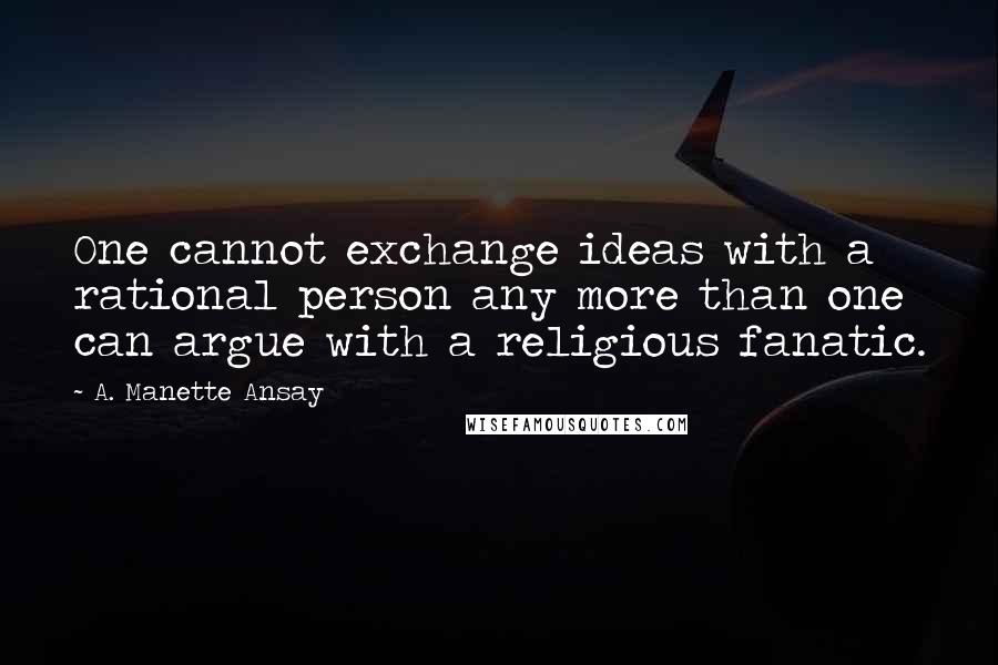 A. Manette Ansay Quotes: One cannot exchange ideas with a rational person any more than one can argue with a religious fanatic.