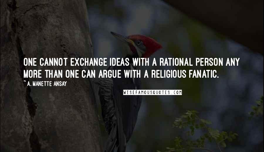 A. Manette Ansay Quotes: One cannot exchange ideas with a rational person any more than one can argue with a religious fanatic.