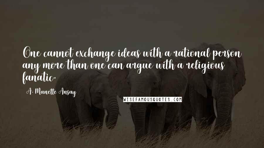 A. Manette Ansay Quotes: One cannot exchange ideas with a rational person any more than one can argue with a religious fanatic.