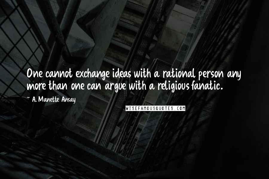 A. Manette Ansay Quotes: One cannot exchange ideas with a rational person any more than one can argue with a religious fanatic.