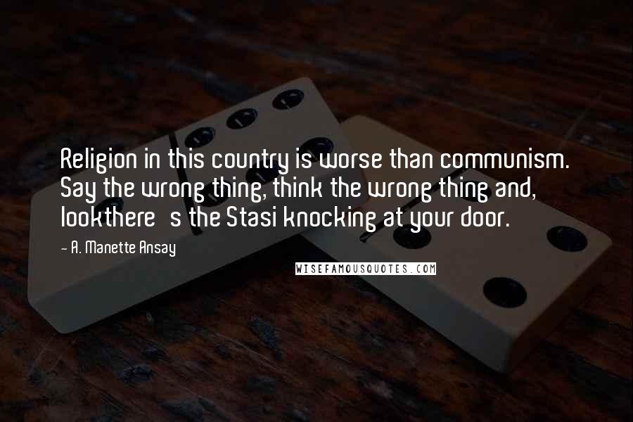 A. Manette Ansay Quotes: Religion in this country is worse than communism. Say the wrong thing, think the wrong thing and, lookthere's the Stasi knocking at your door.