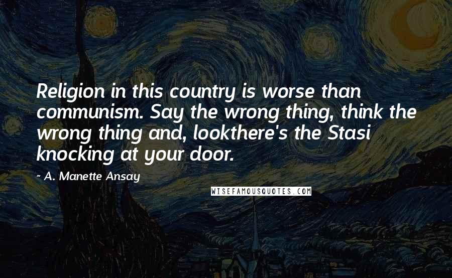 A. Manette Ansay Quotes: Religion in this country is worse than communism. Say the wrong thing, think the wrong thing and, lookthere's the Stasi knocking at your door.