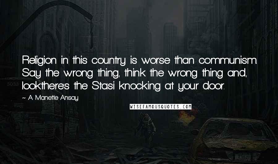 A. Manette Ansay Quotes: Religion in this country is worse than communism. Say the wrong thing, think the wrong thing and, lookthere's the Stasi knocking at your door.