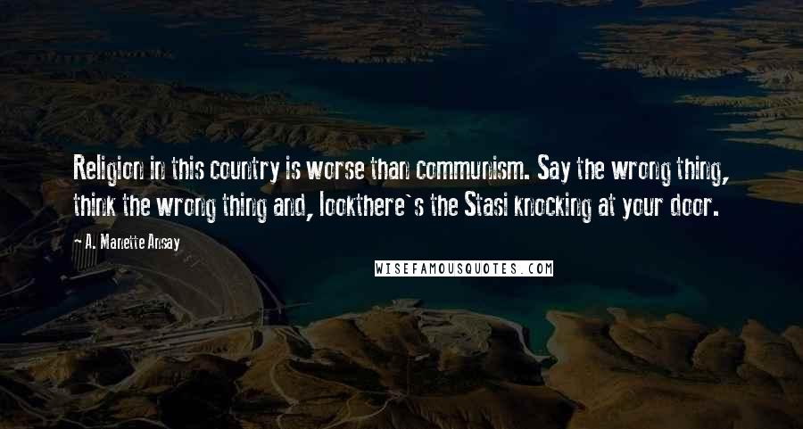 A. Manette Ansay Quotes: Religion in this country is worse than communism. Say the wrong thing, think the wrong thing and, lookthere's the Stasi knocking at your door.