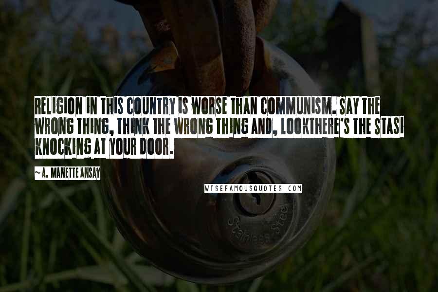 A. Manette Ansay Quotes: Religion in this country is worse than communism. Say the wrong thing, think the wrong thing and, lookthere's the Stasi knocking at your door.