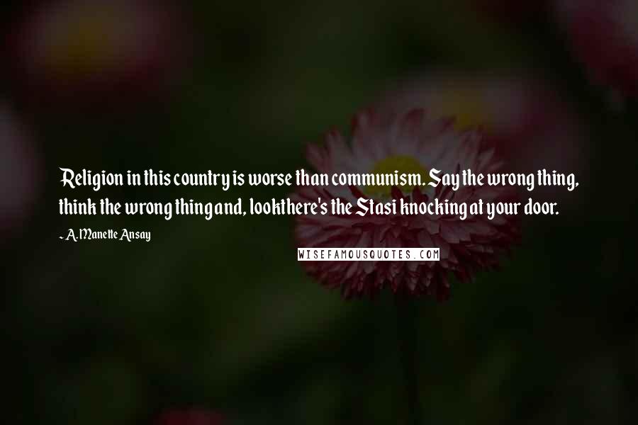 A. Manette Ansay Quotes: Religion in this country is worse than communism. Say the wrong thing, think the wrong thing and, lookthere's the Stasi knocking at your door.