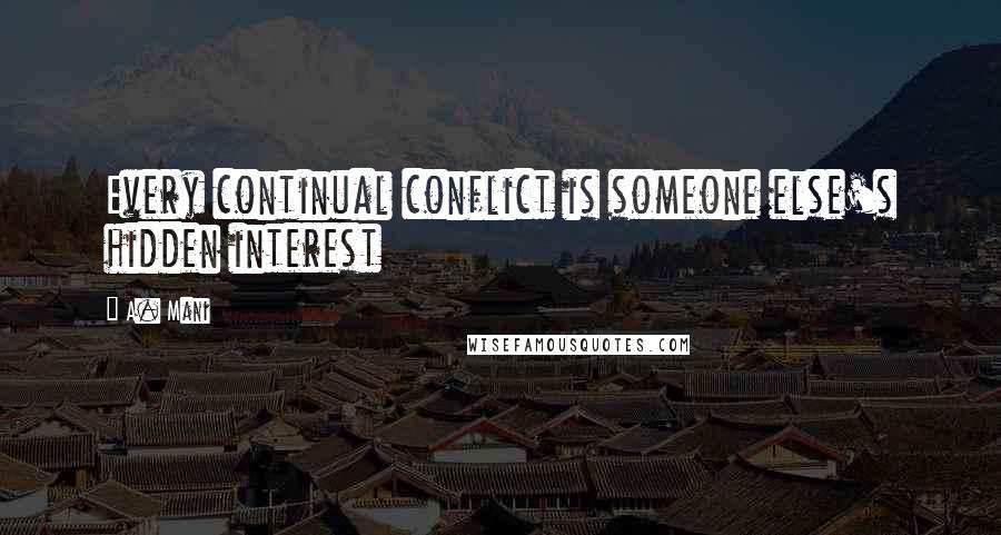 A. Mani Quotes: Every continual conflict is someone else's hidden interest