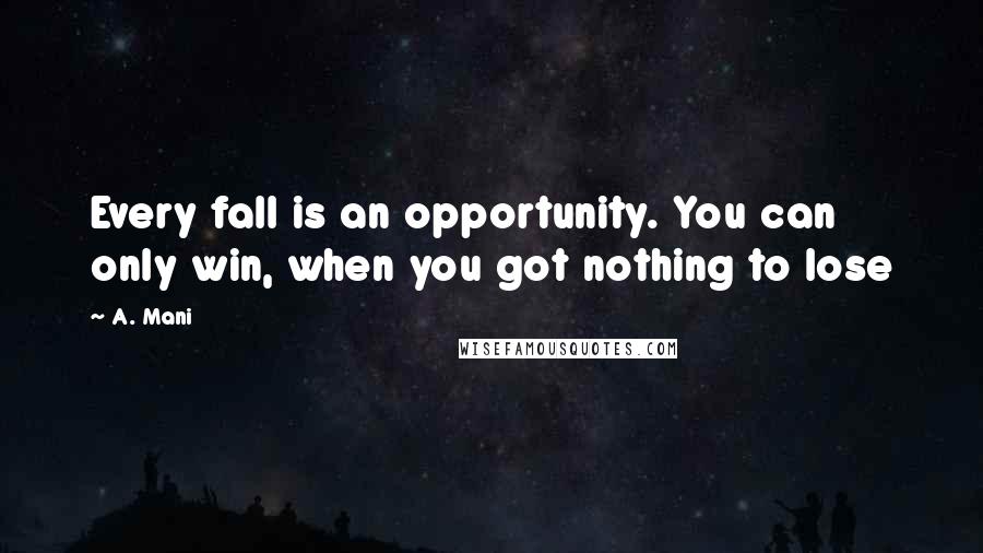 A. Mani Quotes: Every fall is an opportunity. You can only win, when you got nothing to lose