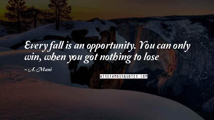 A. Mani Quotes: Every fall is an opportunity. You can only win, when you got nothing to lose