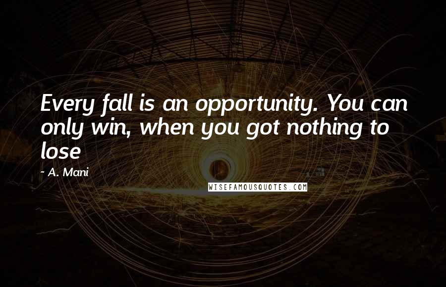 A. Mani Quotes: Every fall is an opportunity. You can only win, when you got nothing to lose
