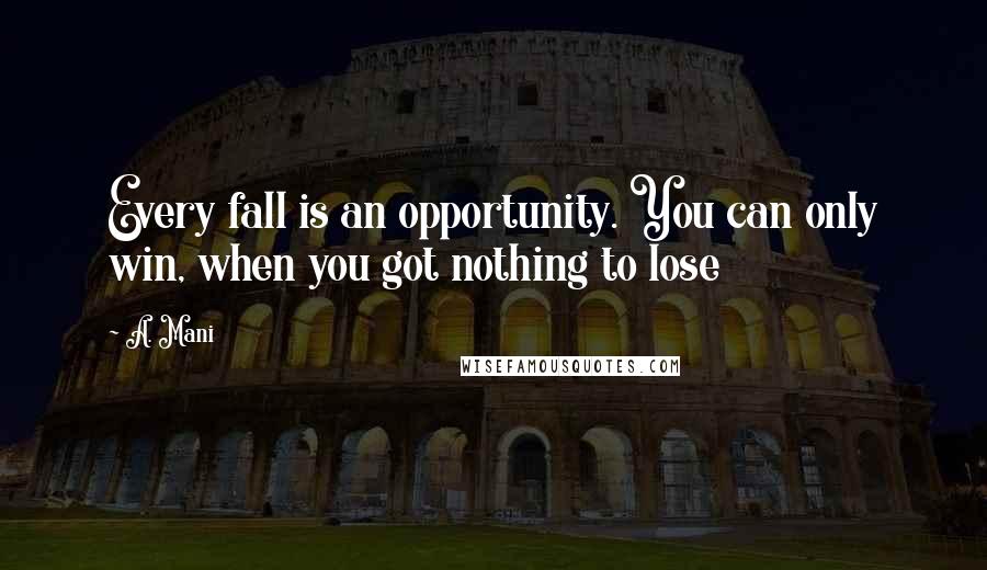 A. Mani Quotes: Every fall is an opportunity. You can only win, when you got nothing to lose