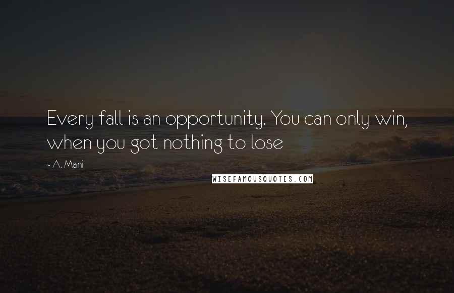 A. Mani Quotes: Every fall is an opportunity. You can only win, when you got nothing to lose