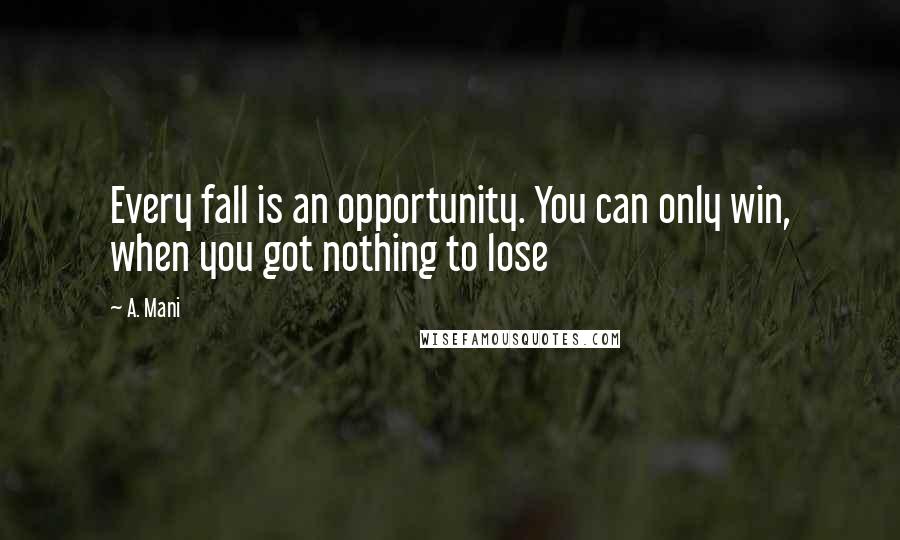 A. Mani Quotes: Every fall is an opportunity. You can only win, when you got nothing to lose