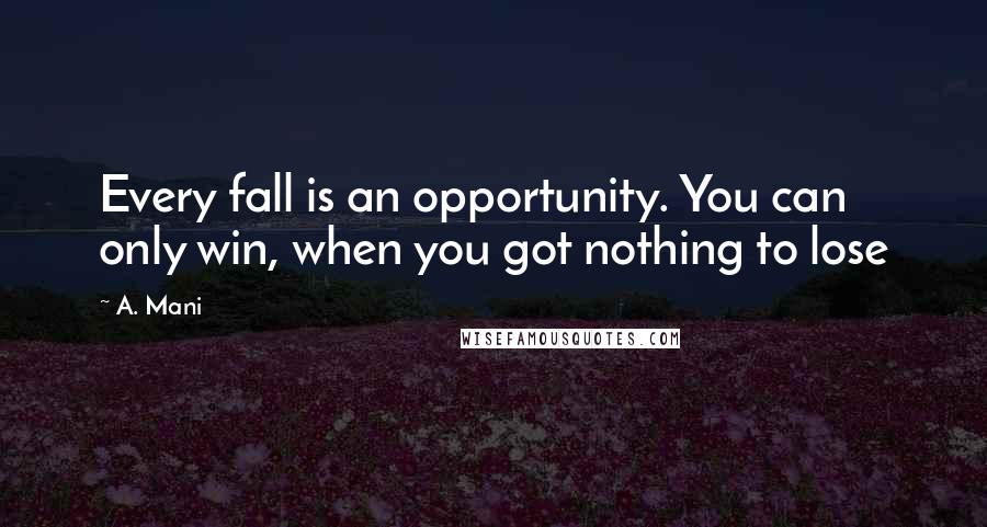 A. Mani Quotes: Every fall is an opportunity. You can only win, when you got nothing to lose