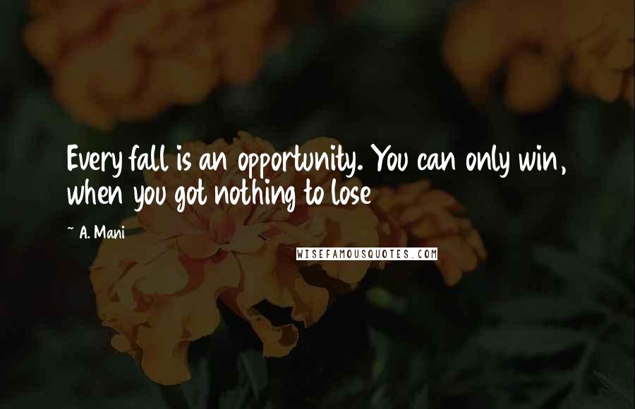 A. Mani Quotes: Every fall is an opportunity. You can only win, when you got nothing to lose