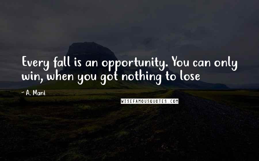 A. Mani Quotes: Every fall is an opportunity. You can only win, when you got nothing to lose