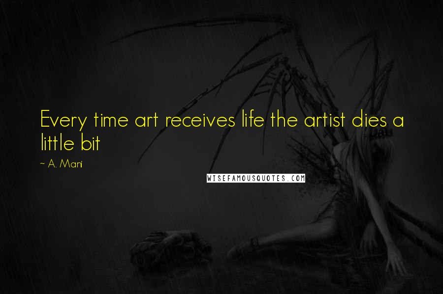 A. Mani Quotes: Every time art receives life the artist dies a little bit