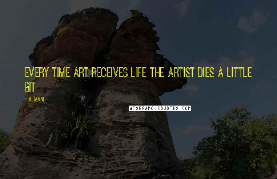 A. Mani Quotes: Every time art receives life the artist dies a little bit