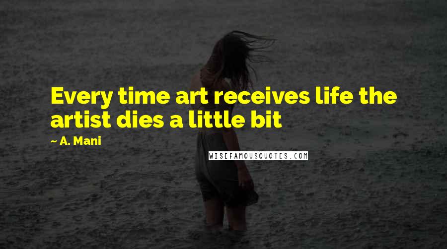 A. Mani Quotes: Every time art receives life the artist dies a little bit