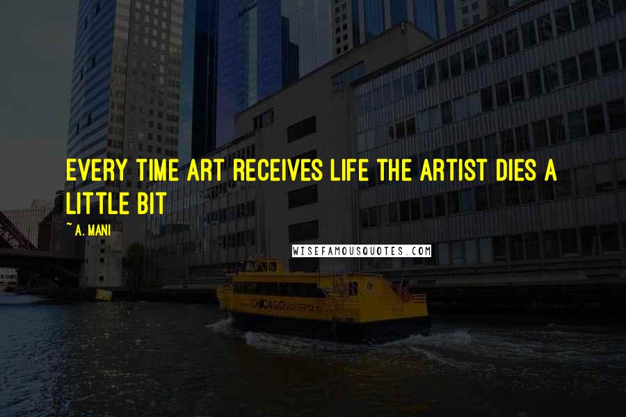 A. Mani Quotes: Every time art receives life the artist dies a little bit