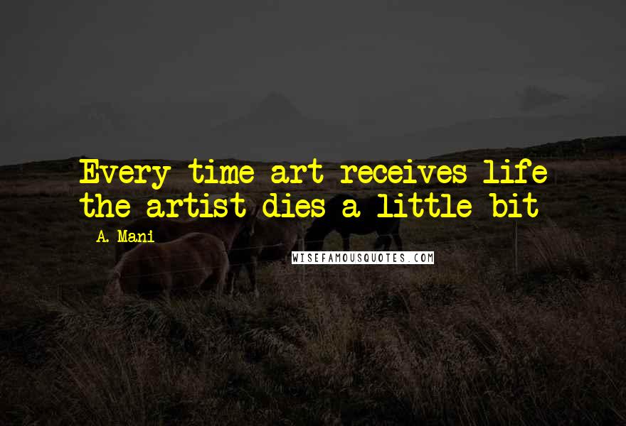 A. Mani Quotes: Every time art receives life the artist dies a little bit