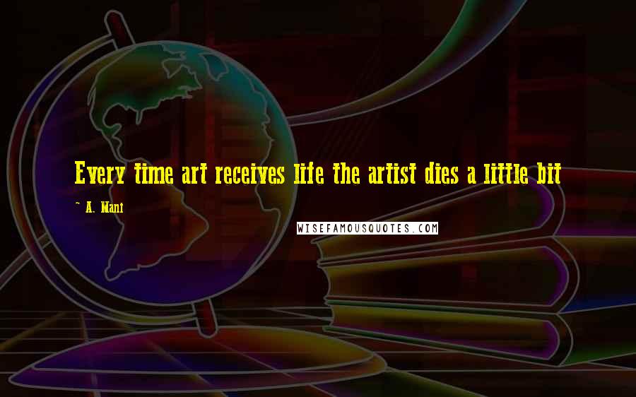 A. Mani Quotes: Every time art receives life the artist dies a little bit