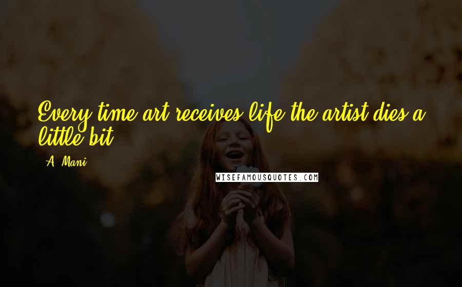 A. Mani Quotes: Every time art receives life the artist dies a little bit