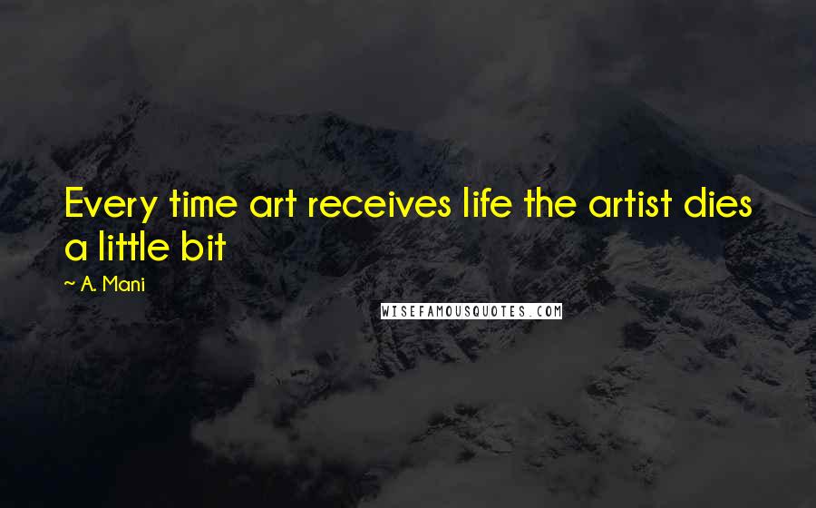 A. Mani Quotes: Every time art receives life the artist dies a little bit