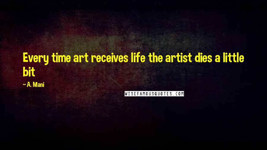 A. Mani Quotes: Every time art receives life the artist dies a little bit