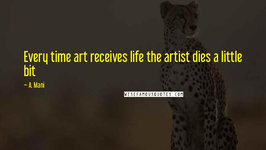 A. Mani Quotes: Every time art receives life the artist dies a little bit