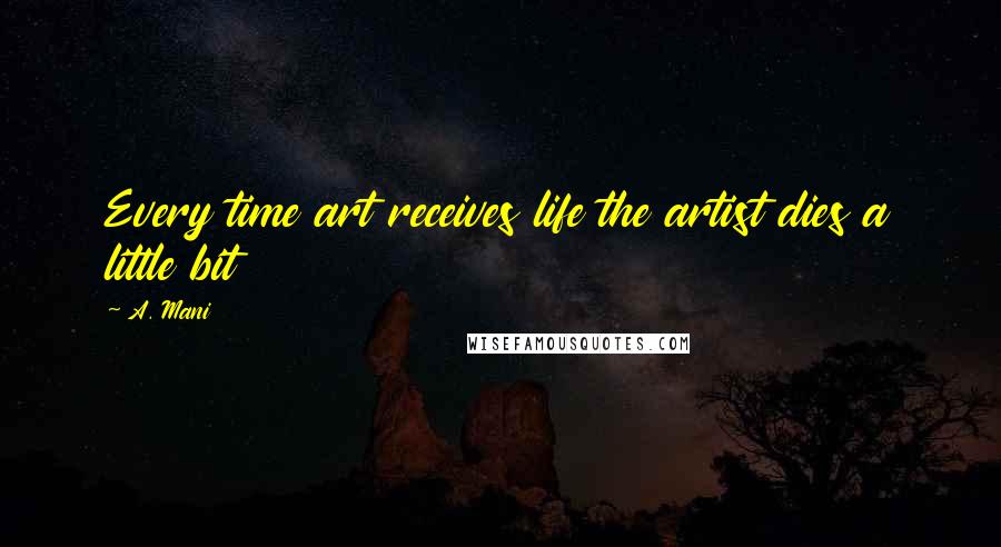 A. Mani Quotes: Every time art receives life the artist dies a little bit