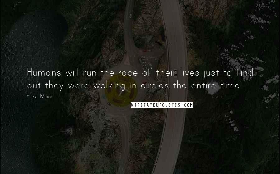 A. Mani Quotes: Humans will run the race of their lives just to find out they were walking in circles the entire time